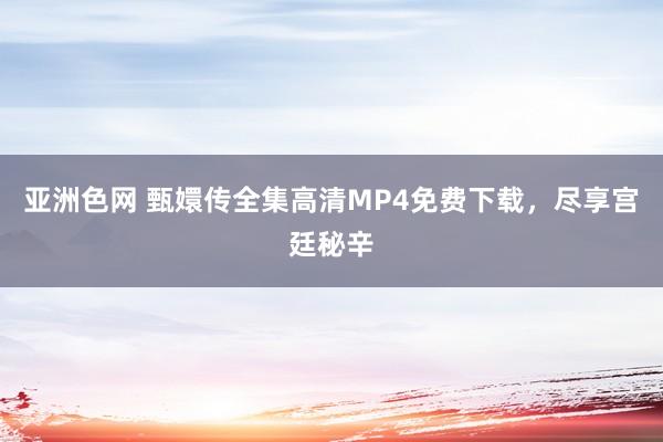 亚洲色网 甄嬛传全集高清MP4免费下载，尽享宫廷秘辛