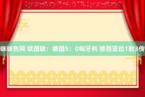 咪咪色网 欧国联：德国5：0匈牙利 穆西亚拉1射3传