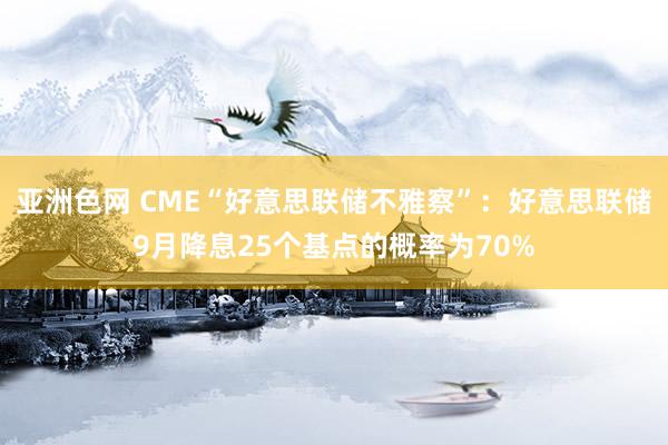 亚洲色网 CME“好意思联储不雅察”：好意思联储9月降息25个基点的概率为70%