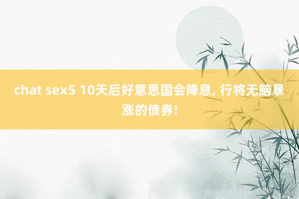 chat sex5 10天后好意思国会降息, 行将无脑暴涨的债券!