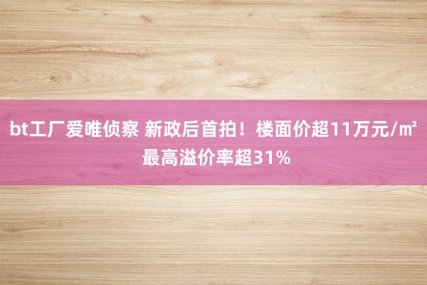 bt工厂爱唯侦察 新政后首拍！楼面价超11万元/㎡ 最高溢价率超31%