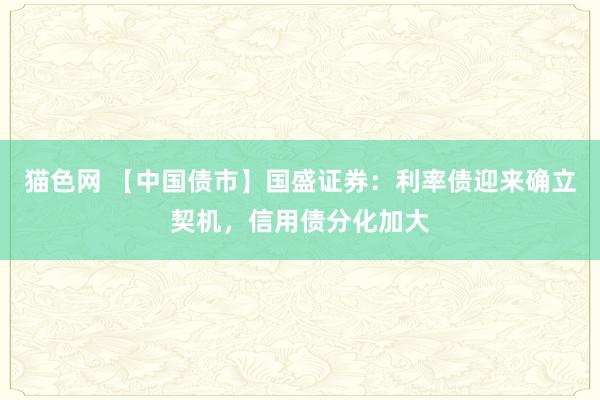 猫色网 【中国债市】国盛证券：利率债迎来确立契机，信用债分化加大