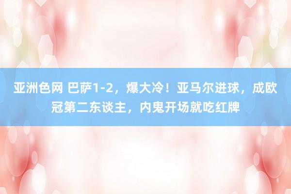 亚洲色网 巴萨1-2，爆大冷！亚马尔进球，成欧冠第二东谈主，内鬼开场就吃红牌