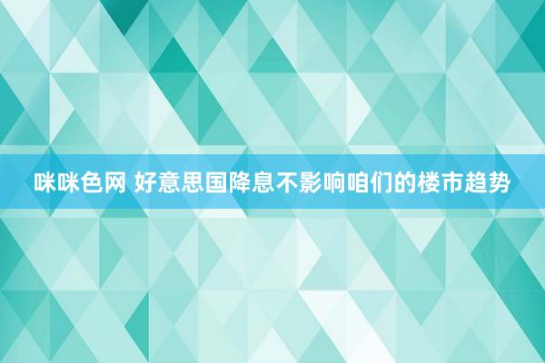 咪咪色网 好意思国降息不影响咱们的楼市趋势