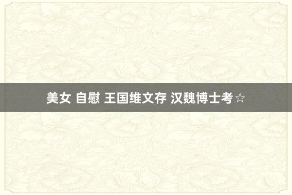 美女 自慰 王国维文存 汉魏博士考☆