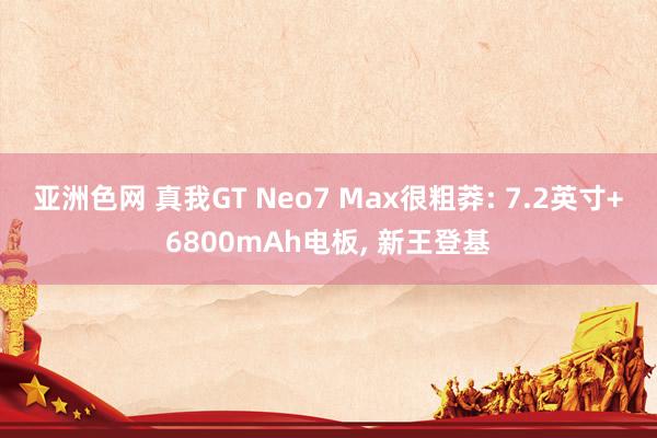 亚洲色网 真我GT Neo7 Max很粗莽: 7.2英寸+6800mAh电板， 新王登基