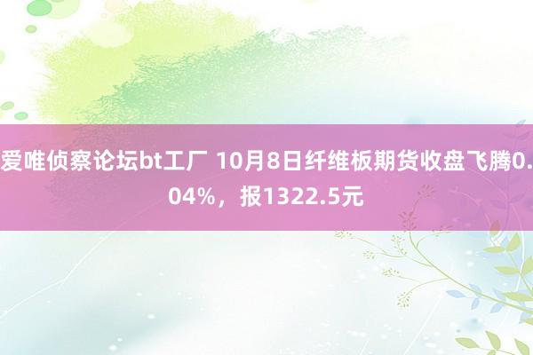 爱唯侦察论坛bt工厂 10月8日纤维板期货收盘飞腾0.04%，报1322.5元