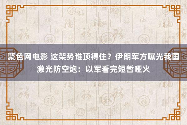 聚色网电影 这架势谁顶得住？伊朗军方曝光我国激光防空炮：以军看完短暂哑火