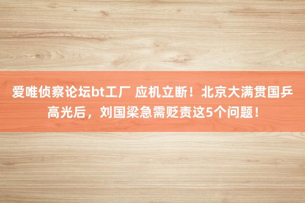 爱唯侦察论坛bt工厂 应机立断！北京大满贯国乒高光后，刘国梁急需贬责这5个问题！