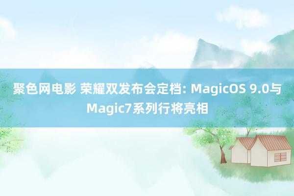 聚色网电影 荣耀双发布会定档: MagicOS 9.0与Magic7系列行将亮相