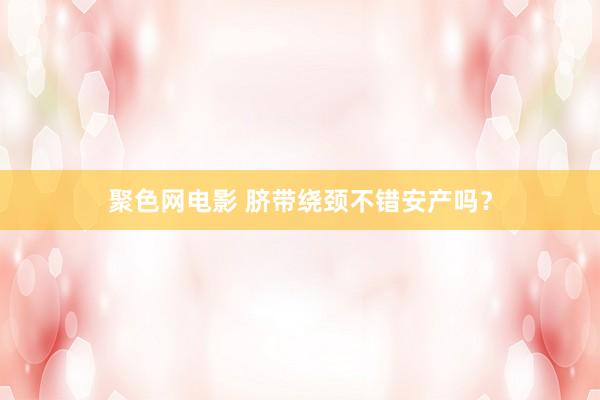 聚色网电影 脐带绕颈不错安产吗？