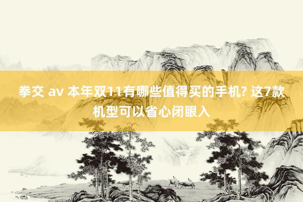 拳交 av 本年双11有哪些值得买的手机? 这7款机型可以省心闭眼入