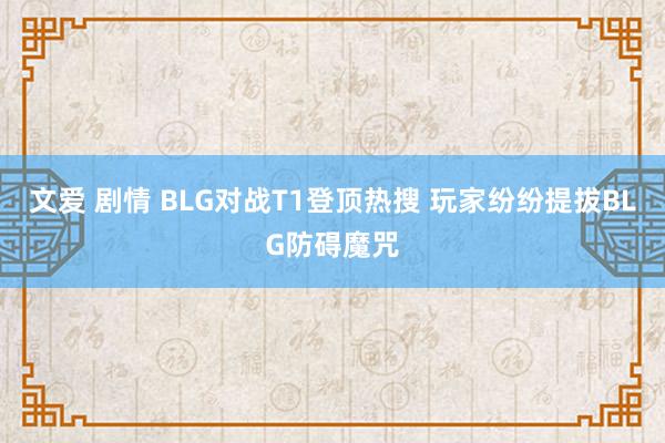 文爱 剧情 BLG对战T1登顶热搜 玩家纷纷提拔BLG防碍魔咒