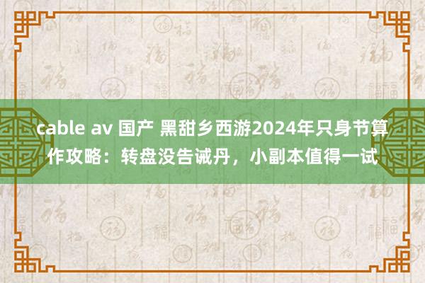 cable av 国产 黑甜乡西游2024年只身节算作攻略：转盘没告诫丹，小副本值得一试