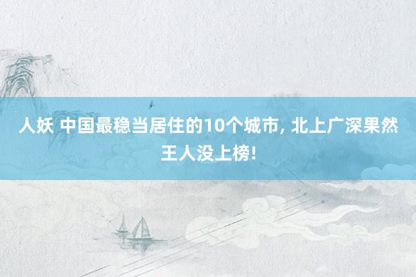 人妖 中国最稳当居住的10个城市， 北上广深果然王人没上榜!