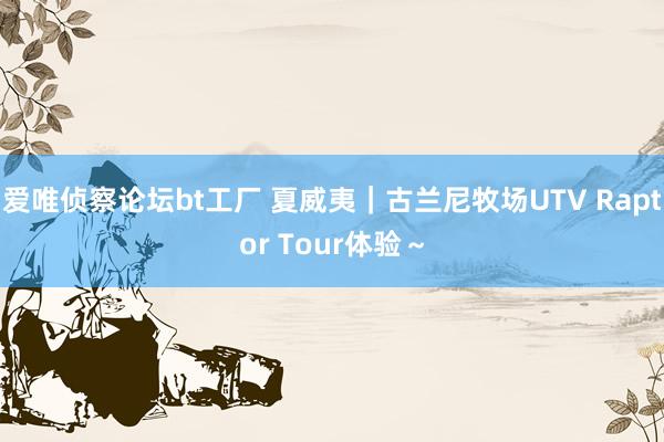 爱唯侦察论坛bt工厂 夏威夷|古兰尼牧场UTV Raptor Tour体验~