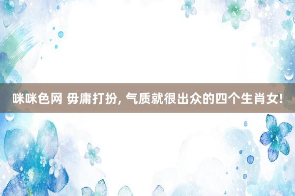 咪咪色网 毋庸打扮， 气质就很出众的四个生肖女!
