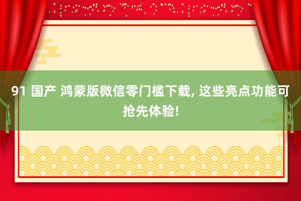 91 国产 鸿蒙版微信零门槛下载， 这些亮点功能可抢先体验!
