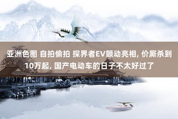亚洲色图 自拍偷拍 探界者EV颤动亮相， 价厮杀到10万起， 国产电动车的日子不太好过了