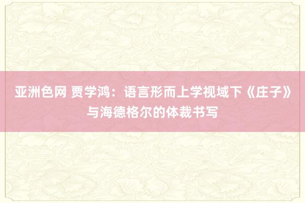 亚洲色网 贾学鸿：语言形而上学视域下《庄子》与海德格尔的体裁书写
