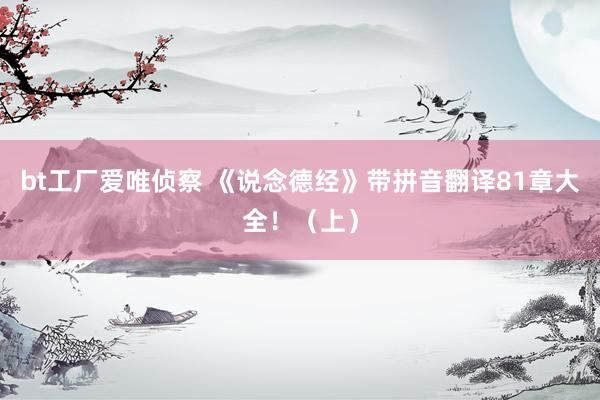 bt工厂爱唯侦察 《说念德经》带拼音翻译81章大全！（上）