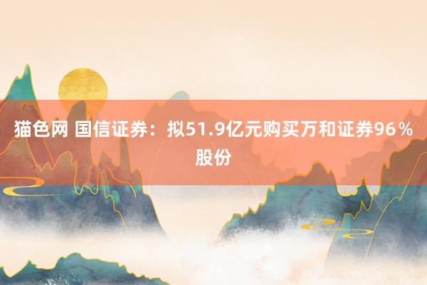 猫色网 国信证券：拟51.9亿元购买万和证券96％股份