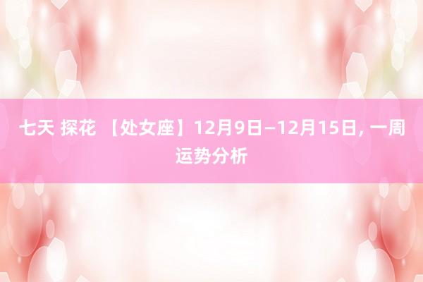 七天 探花 【处女座】12月9日—12月15日， 一周运势分析