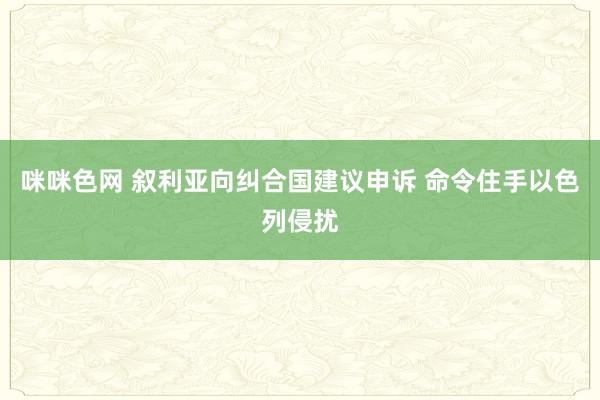 咪咪色网 叙利亚向纠合国建议申诉 命令住手以色列侵扰