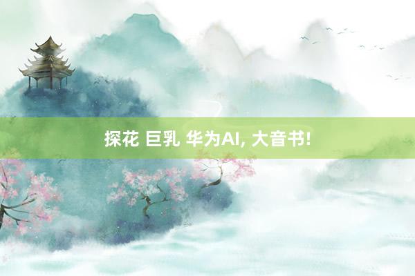 探花 巨乳 华为AI， 大音书!