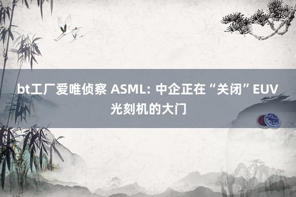 bt工厂爱唯侦察 ASML: 中企正在“关闭”EUV光刻机的大门