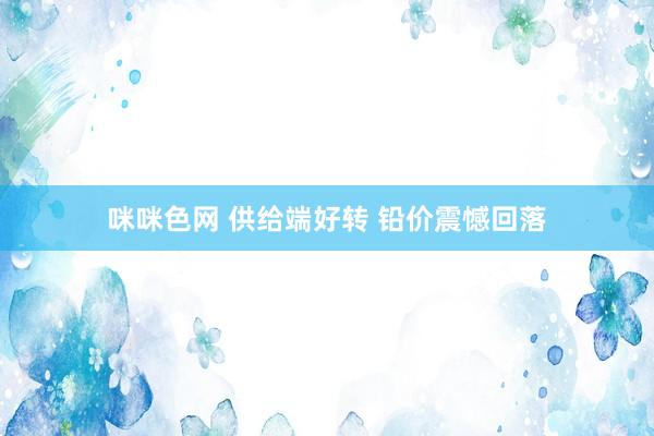 咪咪色网 供给端好转 铅价震憾回落