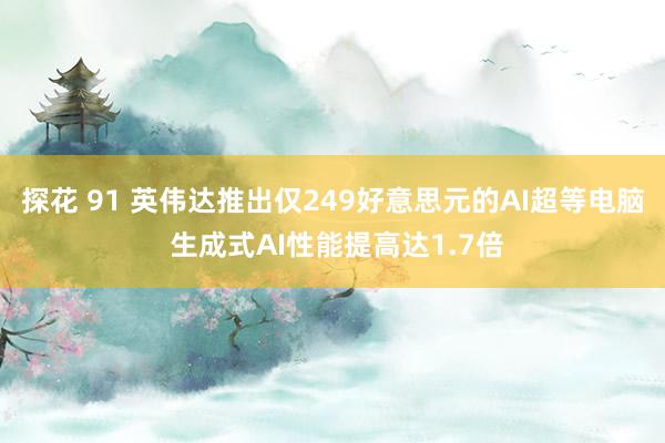 探花 91 英伟达推出仅249好意思元的AI超等电脑 生成式AI性能提高达1.7倍
