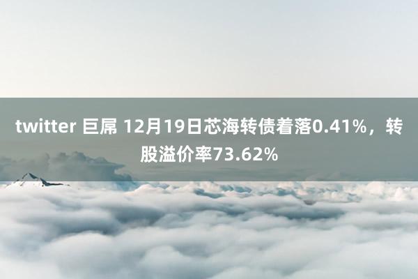 twitter 巨屌 12月19日芯海转债着落0.41%，转股溢价率73.62%