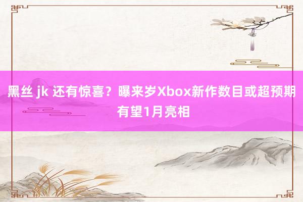 黑丝 jk 还有惊喜？曝来岁Xbox新作数目或超预期 有望1月亮相