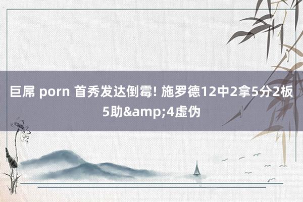 巨屌 porn 首秀发达倒霉! 施罗德12中2拿5分2板5助&4虚伪