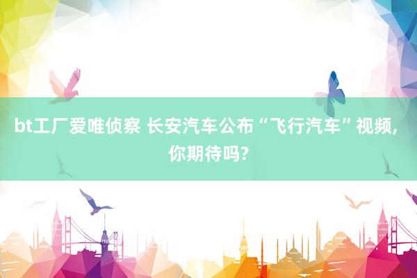 bt工厂爱唯侦察 长安汽车公布“飞行汽车”视频， 你期待吗?