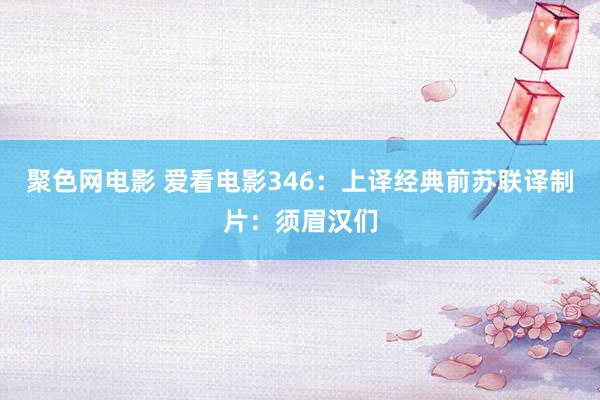 聚色网电影 爱看电影346：上译经典前苏联译制片：须眉汉们