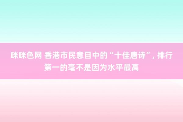 咪咪色网 香港市民意目中的“十佳唐诗”， 排行第一的毫不是因为水平最高