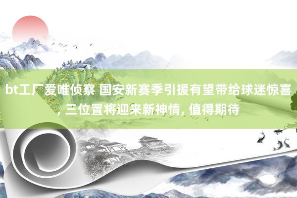 bt工厂爱唯侦察 国安新赛季引援有望带给球迷惊喜， 三位置将迎来新神情， 值得期待