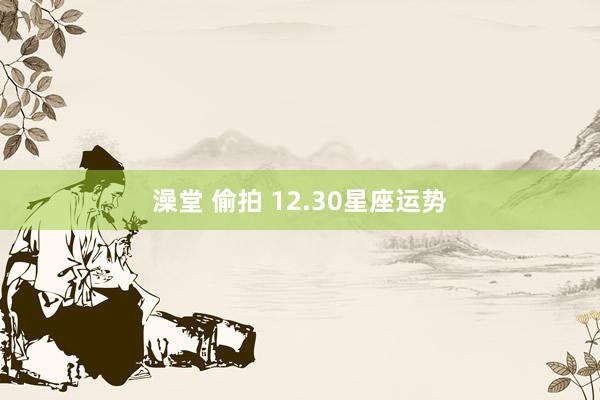 澡堂 偷拍 12.30星座运势