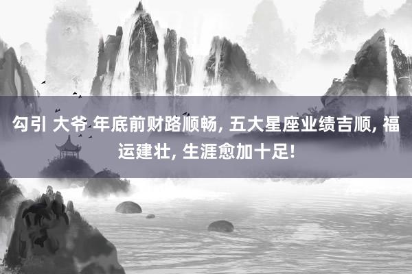 勾引 大爷 年底前财路顺畅， 五大星座业绩吉顺， 福运建壮， 生涯愈加十足!