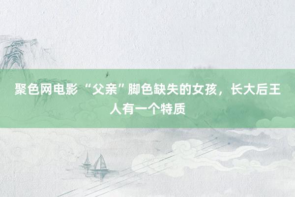 聚色网电影 “父亲”脚色缺失的女孩，长大后王人有一个特质
