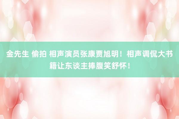 金先生 偷拍 相声演员张康贾旭明！相声调侃大书籍让东谈主捧腹笑舒怀！