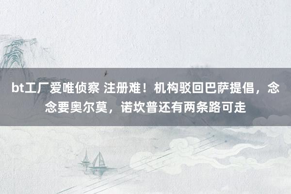 bt工厂爱唯侦察 注册难！机构驳回巴萨提倡，念念要奥尔莫，诺坎普还有两条路可走