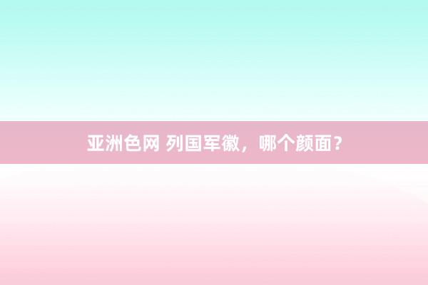 亚洲色网 列国军徽，哪个颜面？