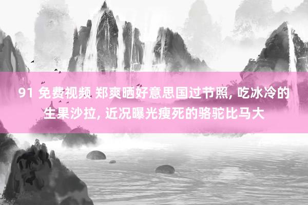91 免费视频 郑爽晒好意思国过节照， 吃冰冷的生果沙拉， 近况曝光瘦死的骆驼比马大