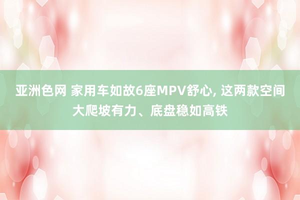 亚洲色网 家用车如故6座MPV舒心， 这两款空间大爬坡有力、底盘稳如高铁