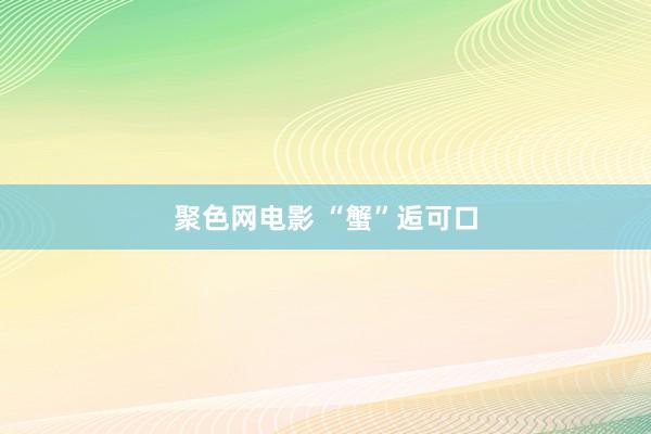 聚色网电影 “蟹”逅可口