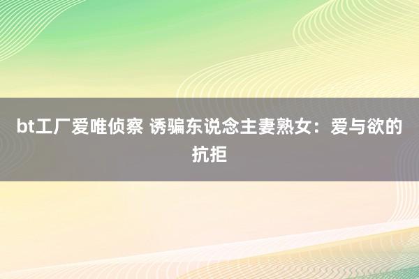 bt工厂爱唯侦察 诱骗东说念主妻熟女：爱与欲的抗拒