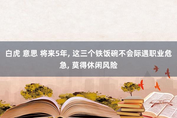 白虎 意思 将来5年， 这三个铁饭碗不会际遇职业危急， 莫得休闲风险